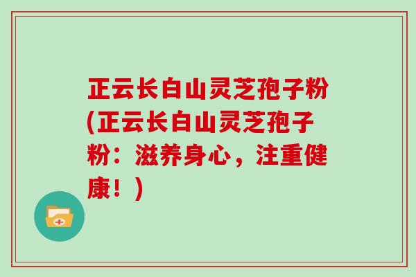 正云长白山灵芝孢子粉(正云长白山灵芝孢子粉：滋养身心，注重健康！)