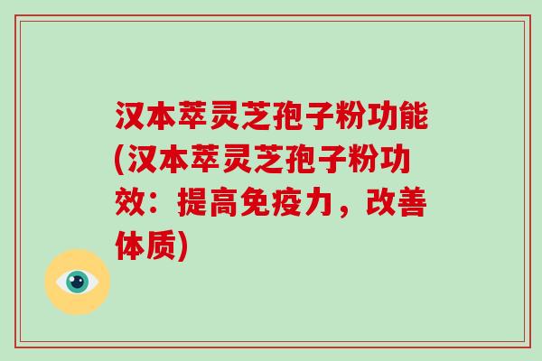 汉本萃灵芝孢子粉功能(汉本萃灵芝孢子粉功效：提高免疫力，改善体质)