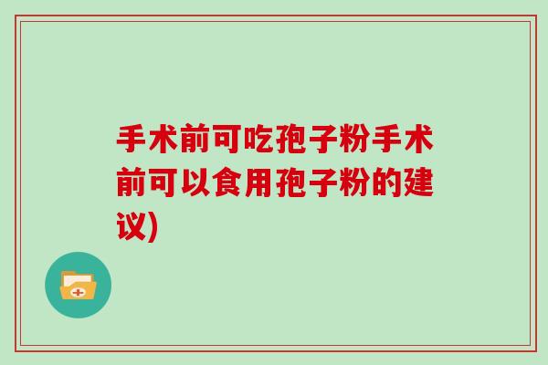 手术前可吃孢子粉手术前可以食用孢子粉的建议)