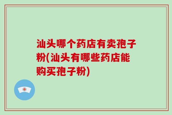 汕头哪个药店有卖孢子粉(汕头有哪些药店能购买孢子粉)