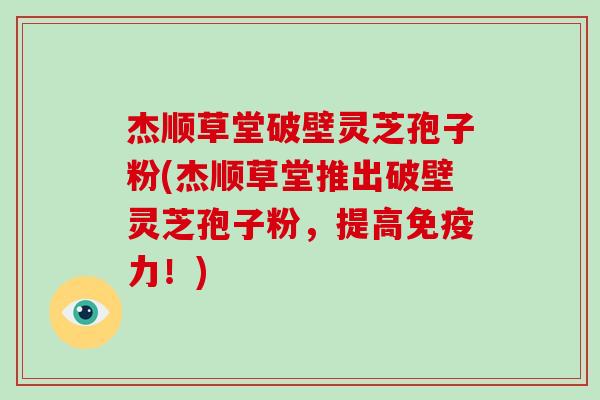 杰顺草堂破壁灵芝孢子粉(杰顺草堂推出破壁灵芝孢子粉，提高免疫力！)