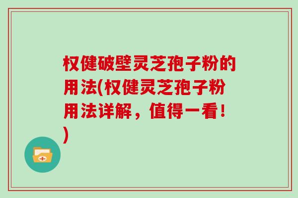 权健破壁灵芝孢子粉的用法(权健灵芝孢子粉用法详解，值得一看！)