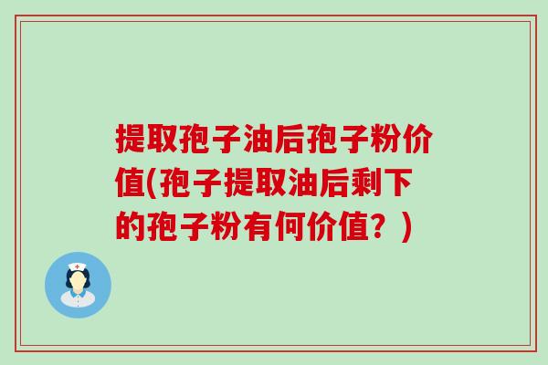 提取孢子油后孢子粉价值(孢子提取油后剩下的孢子粉有何价值？)