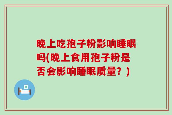 晚上吃孢子粉影响吗(晚上食用孢子粉是否会影响质量？)