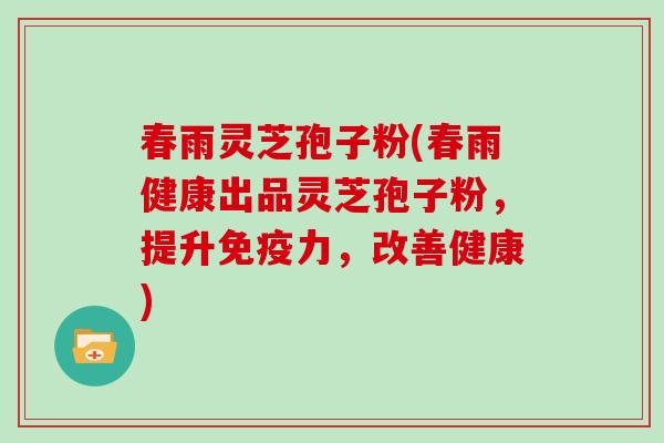 春雨灵芝孢子粉(春雨健康出品灵芝孢子粉，提升免疫力，改善健康)