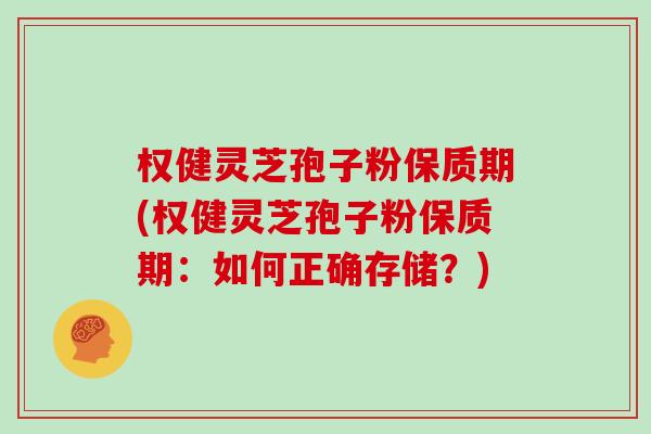 权健灵芝孢子粉保质期(权健灵芝孢子粉保质期：如何正确存储？)