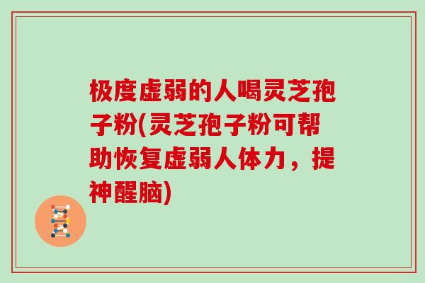 极度虚弱的人喝灵芝孢子粉(灵芝孢子粉可帮助恢复虚弱人体力，提神醒脑)