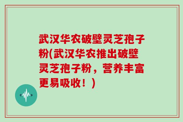 武汉华农破壁灵芝孢子粉(武汉华农推出破壁灵芝孢子粉，营养丰富更易吸收！)