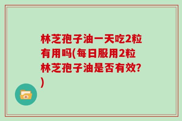 林芝孢子油一天吃2粒有用吗(每日服用2粒林芝孢子油是否有效？)