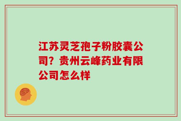 江苏灵芝孢子粉胶囊公司？贵州云峰药业有限公司怎么样