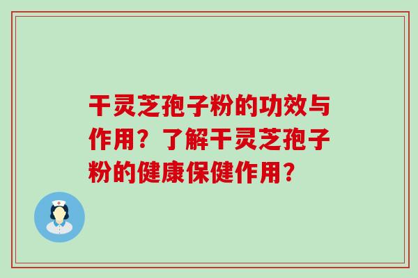 干灵芝孢子粉的功效与作用？了解干灵芝孢子粉的健康保健作用？