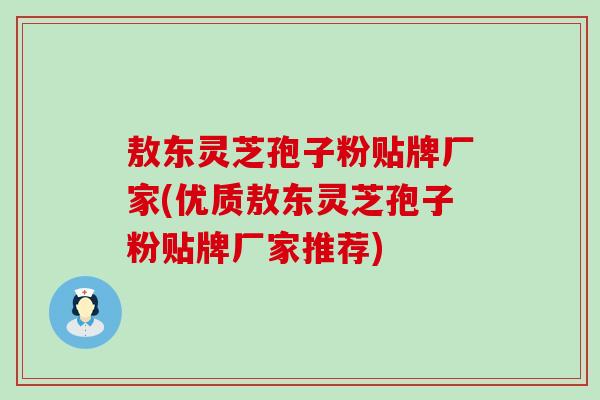 敖东灵芝孢子粉贴牌厂家(优质敖东灵芝孢子粉贴牌厂家推荐)