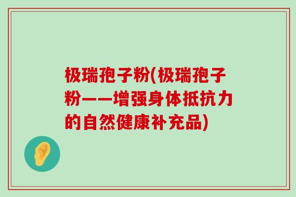 极瑞孢子粉(极瑞孢子粉——增强身体抵抗力的自然健康补充品)