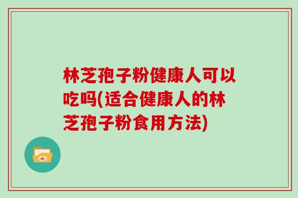 林芝孢子粉健康人可以吃吗(适合健康人的林芝孢子粉食用方法)