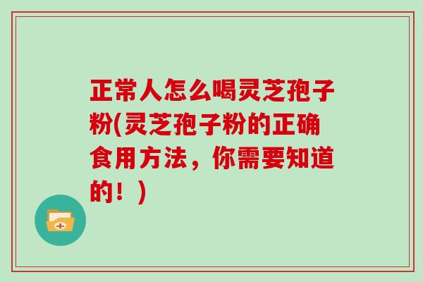 正常人怎么喝灵芝孢子粉(灵芝孢子粉的正确食用方法，你需要知道的！)