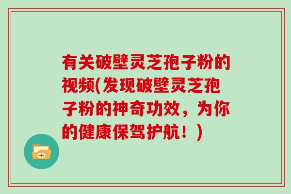 有关破壁灵芝孢子粉的视频(发现破壁灵芝孢子粉的神奇功效，为你的健康保驾护航！)