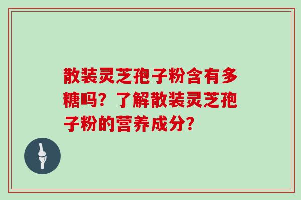 散装灵芝孢子粉含有多糖吗？了解散装灵芝孢子粉的营养成分？