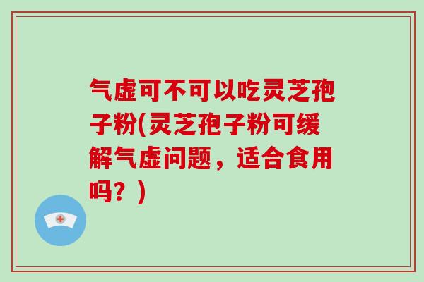 气虚可不可以吃灵芝孢子粉(灵芝孢子粉可缓解气虚问题，适合食用吗？)