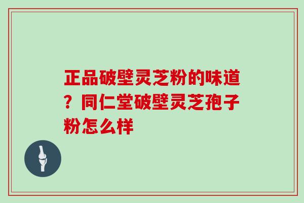 正品破壁灵芝粉的味道？同仁堂破壁灵芝孢子粉怎么样