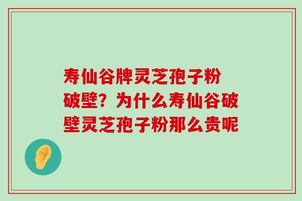 寿仙谷牌灵芝孢子粉 破壁？为什么寿仙谷破壁灵芝孢子粉那么贵呢