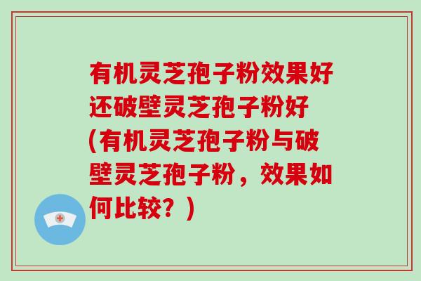 有机灵芝孢子粉效果好还破壁灵芝孢子粉好 (有机灵芝孢子粉与破壁灵芝孢子粉，效果如何比较？)