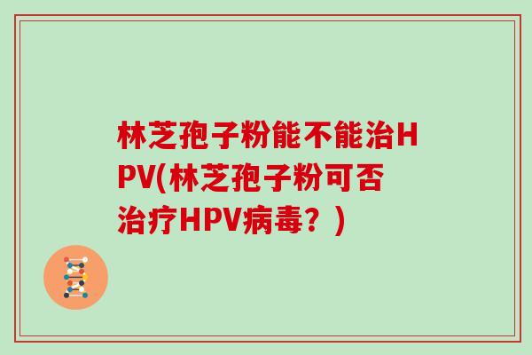 林芝孢子粉能不能HPV(林芝孢子粉可否HPV？)