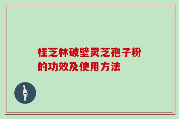 桂芝林破壁灵芝孢子粉的功效及使用方法