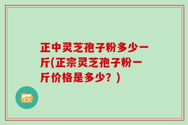 正中灵芝孢子粉多少一斤(正宗灵芝孢子粉一斤价格是多少？)