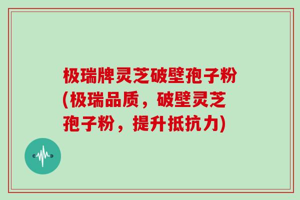 极瑞牌灵芝破壁孢子粉(极瑞品质，破壁灵芝孢子粉，提升抵抗力)