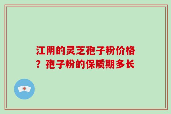 江阴的灵芝孢子粉价格？孢子粉的保质期多长