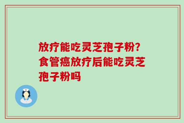 能吃灵芝孢子粉？食管后能吃灵芝孢子粉吗