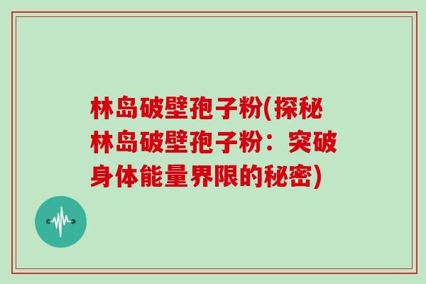 林岛破壁孢子粉(探秘林岛破壁孢子粉：突破身体能量界限的秘密)