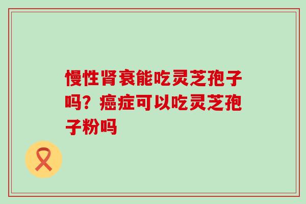 慢性衰能吃灵芝孢子吗？症可以吃灵芝孢子粉吗