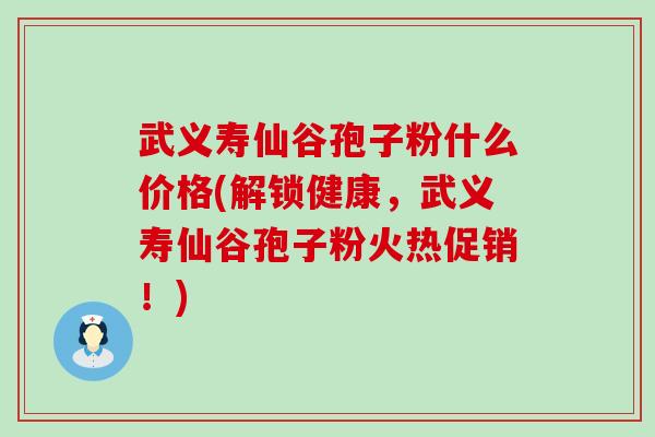 武义寿仙谷孢子粉什么价格(解锁健康，武义寿仙谷孢子粉火热促销！)