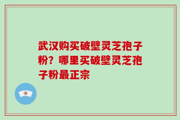 武汉购买破壁灵芝孢子粉？哪里买破壁灵芝孢子粉正宗