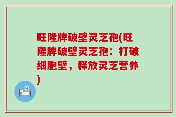 旺隆牌破壁灵芝孢(旺隆牌破壁灵芝孢：打破细胞壁，释放灵芝营养)