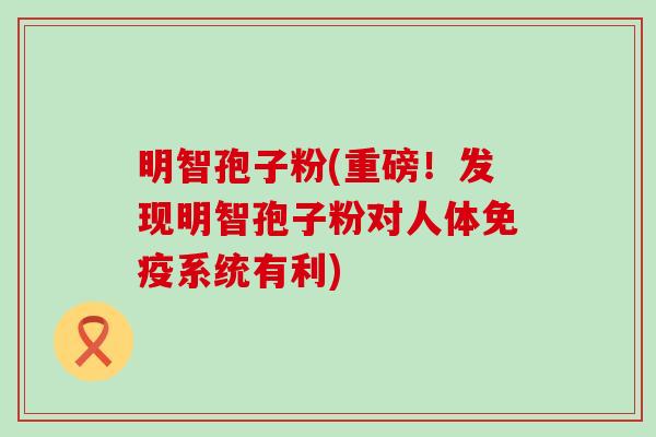 明智孢子粉(重磅！发现明智孢子粉对人体免疫系统有利)