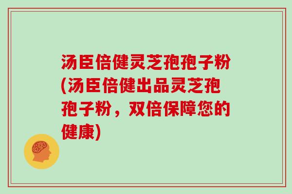 汤臣倍健灵芝孢孢子粉(汤臣倍健出品灵芝孢孢子粉，双倍保障您的健康)