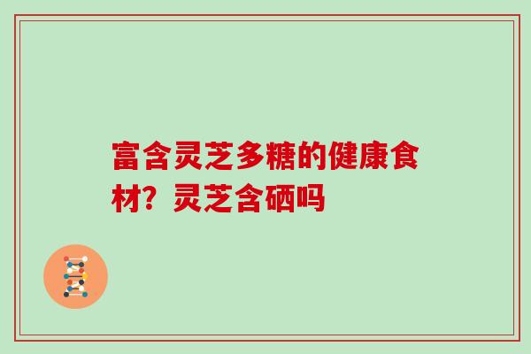 富含灵芝多糖的健康食材？灵芝含硒吗