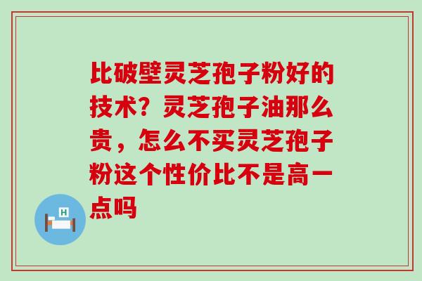 比破壁灵芝孢子粉好的技术？灵芝孢子油那么贵，怎么不买灵芝孢子粉这个性价比不是高一点吗