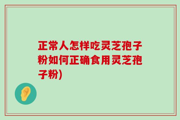 正常人怎样吃灵芝孢子粉如何正确食用灵芝孢子粉)