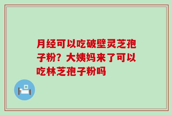 可以吃破壁灵芝孢子粉？大姨妈来了可以吃林芝孢子粉吗