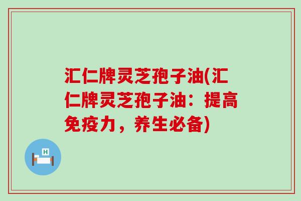 汇仁牌灵芝孢子油(汇仁牌灵芝孢子油：提高免疫力，养生必备)