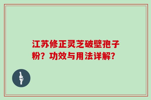 江苏修正灵芝破壁孢子粉？功效与用法详解？