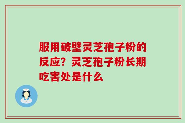 服用破壁灵芝孢子粉的反应？灵芝孢子粉长期吃害处是什么