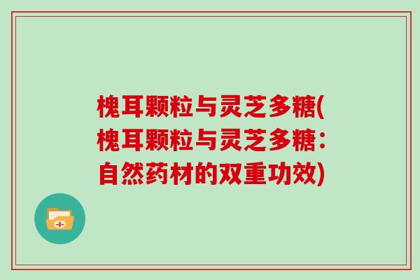 槐耳颗粒与灵芝多糖(槐耳颗粒与灵芝多糖：自然药材的双重功效)