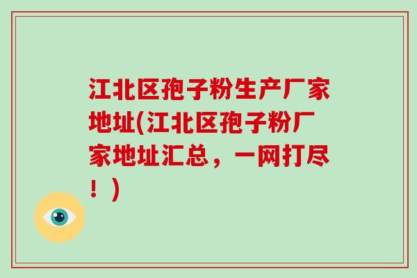 江北区孢子粉生产厂家地址(江北区孢子粉厂家地址汇总，一网打尽！)