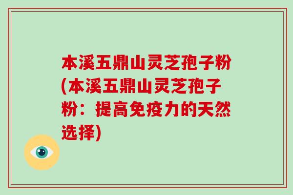 本溪五鼎山灵芝孢子粉(本溪五鼎山灵芝孢子粉：提高免疫力的天然选择)