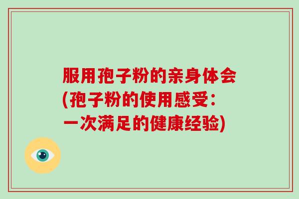 服用孢子粉的亲身体会(孢子粉的使用感受：一次满足的健康经验)