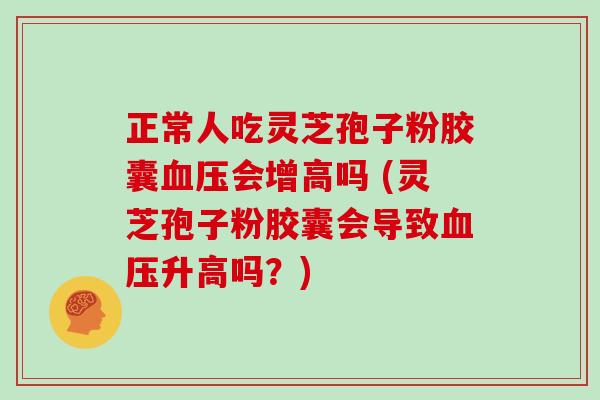 正常人吃灵芝孢子粉胶囊会增高吗 (灵芝孢子粉胶囊会导致升高吗？)